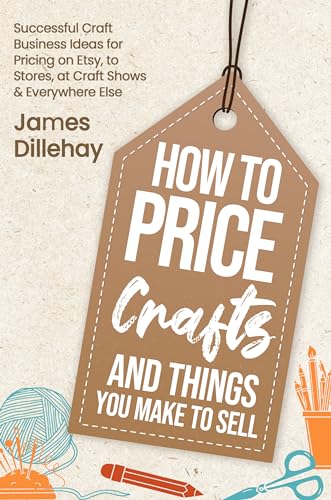 How to Price Crafts and Things You Make to Sell: Successful Craft Business Ideas for Pricing on Etsy, to Stores, at Craft Shows & Everywhere Else