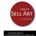How to Sell Art: A Systematic Approach to Creating Relationships with Collectors and Closing the Sale