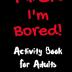 F*ck I'm Bored! Activity Book For Adults