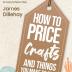How to Price Crafts and Things You Make to Sell: Successful Craft Business Ideas for Pricing on Etsy, to Stores, at Craft Shows & Everywhere Else