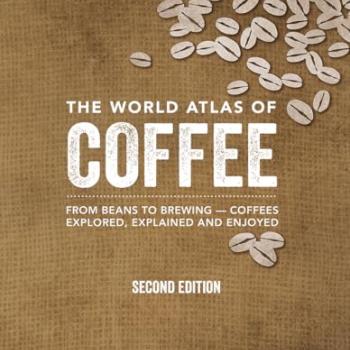 The World Atlas of Coffee: From Beans to Brewing -- Coffees Explored, Explained and Enjoyed