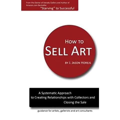 How to Sell Art: A Systematic Approach to Creating Relationships with Collectors and Closing the Sale