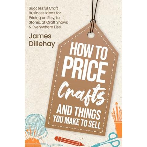 How to Price Crafts and Things You Make to Sell: Successful Craft Business Ideas for Pricing on Etsy, to Stores, at Craft Shows & Everywhere Else