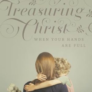 Treasuring Christ When Your Hands Are Full: For Busy Moms